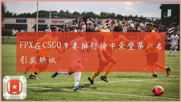FPX在CSGO节奏排行榜中荣登第六名引发热议